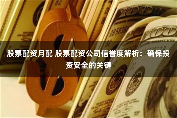 股票配资月配 股票配资公司信誉度解析：确保投资安全的关键