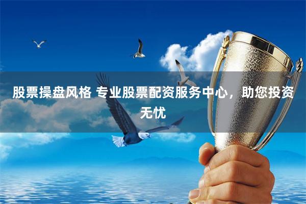 股票操盘风格 专业股票配资服务中心，助您投资无忧