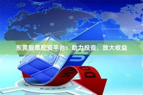 东莞股票配资平台：助力投资，放大收益
