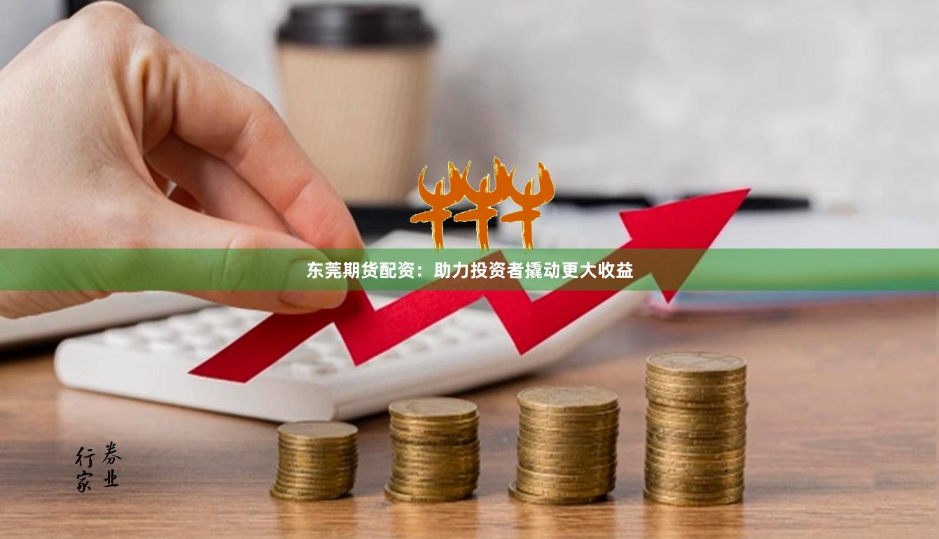 东莞期货配资：助力投资者撬动更大收益