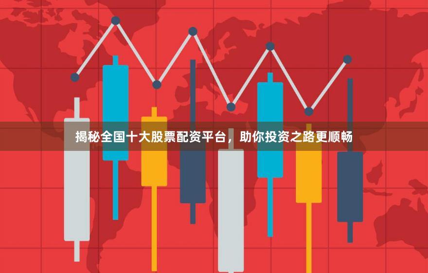 揭秘全国十大股票配资平台，助你投资之路更顺畅