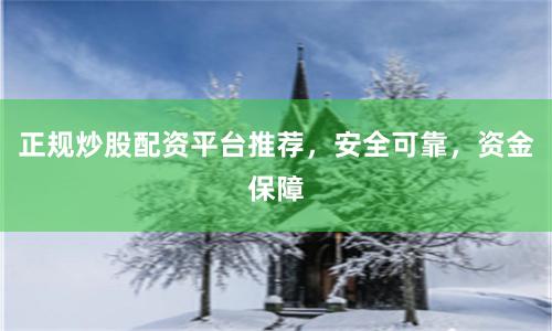 正规炒股配资平台推荐，安全可靠，资金保障