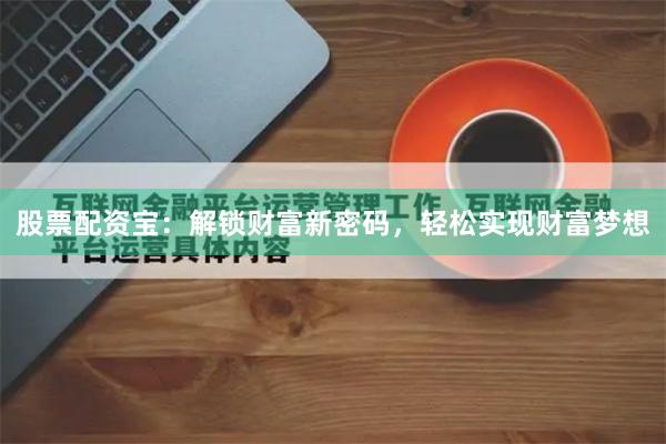 股票配资宝：解锁财富新密码，轻松实现财富梦想