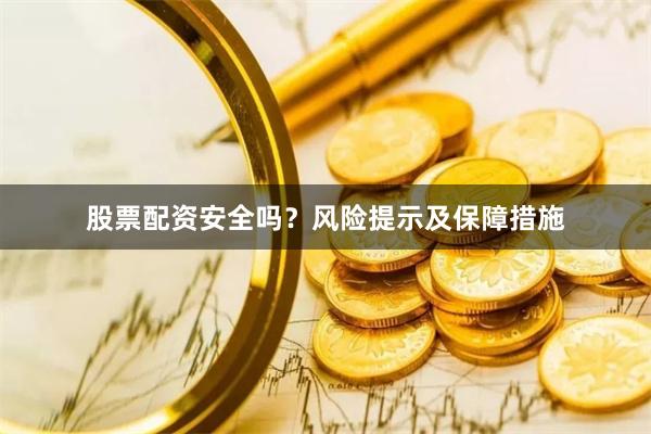 股票配资安全吗？风险提示及保障措施