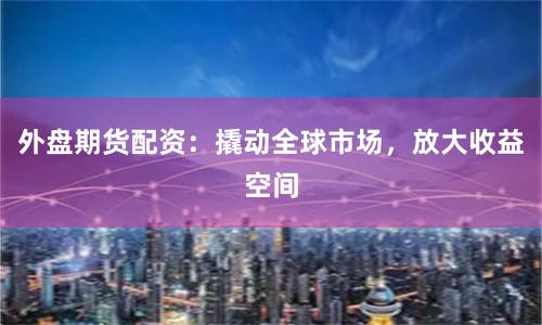 外盘期货配资：撬动全球市场，放大收益空间