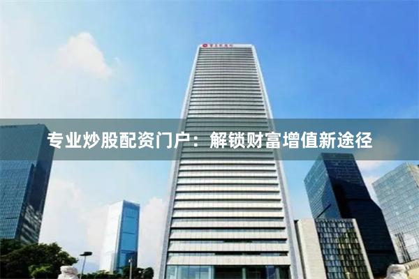 专业炒股配资门户：解锁财富增值新途径