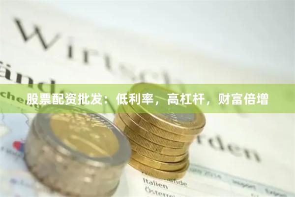 股票配资批发：低利率，高杠杆，财富倍增