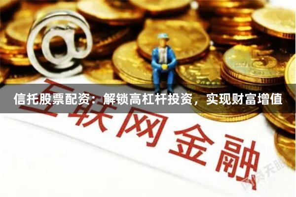 信托股票配资：解锁高杠杆投资，实现财富增值