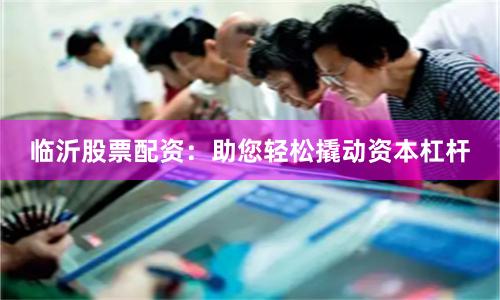 临沂股票配资：助您轻松撬动资本杠杆