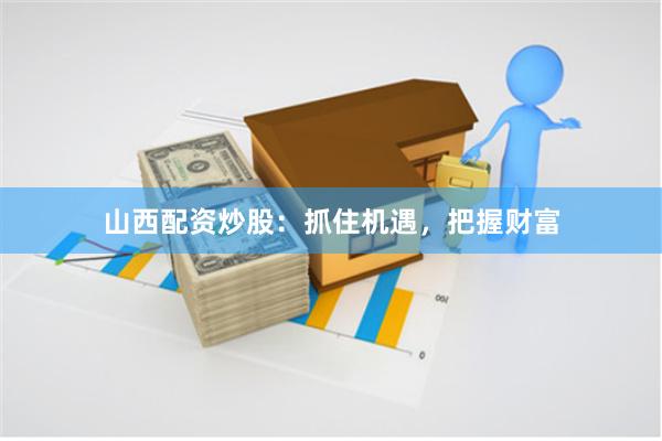 山西配资炒股：抓住机遇，把握财富