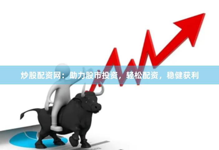 炒股配资网：助力股市投资，轻松配资，稳健获利