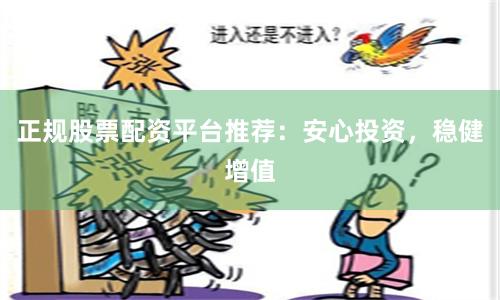 正规股票配资平台推荐：安心投资，稳健增值