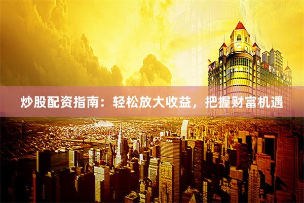 炒股配资指南:轻松放大收益,把握财富机遇