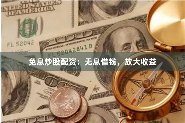 免息炒股配资：无息借钱，放大收益