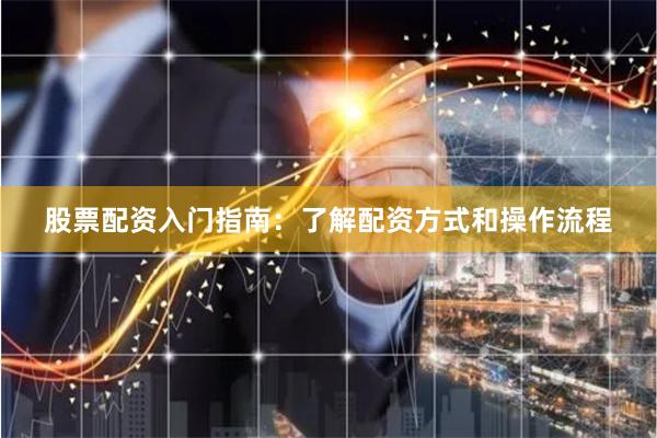 股票配资入门指南：了解配资方式和操作流程