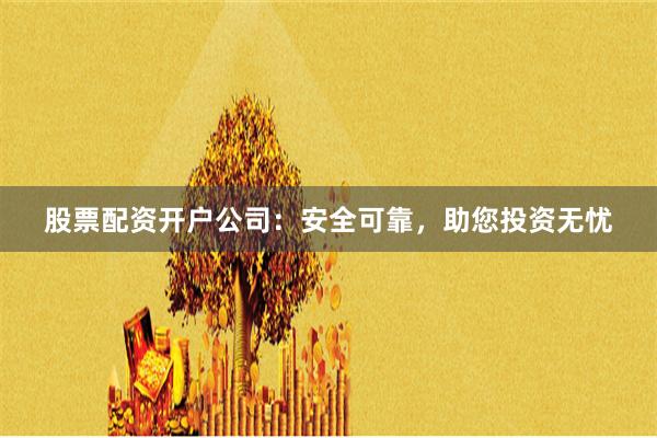 股票配资开户公司：安全可靠，助您投资无忧