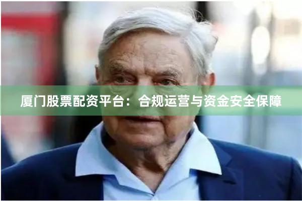 厦门股票配资平台：合规运营与资金安全保障