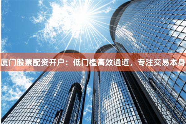 厦门股票配资开户：低门槛高效通道，专注交易本身