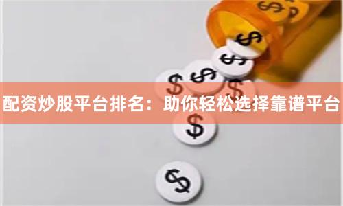 配资炒股平台排名：助你轻松选择靠谱平台