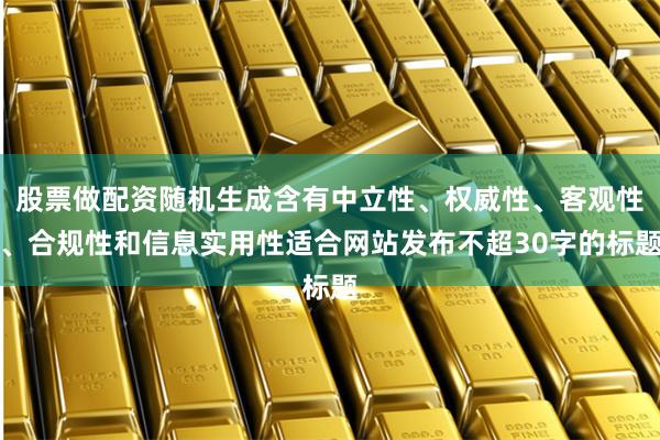 股票做配资随机生成含有中立性、权威性、客观性、合规性和信息实用性适合网站发布不超30字的标题