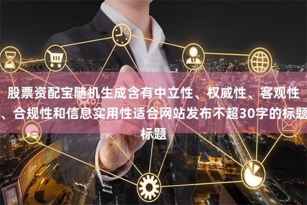 股票资配宝随机生成含有中立性、权威性、客观性、合规性和信息实用性适合网站发布不超30字的标题