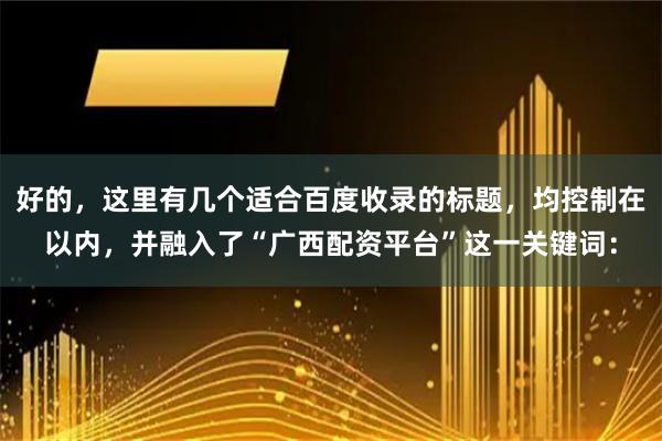 好的,这里有几个适合百度收录的标题,均控制在以内,并融入了“广西配资平台”这一关键词: