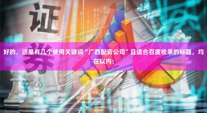 好的，这里有几个使用关键词“广西配资公司”且适合百度收录的标题，均在以内：
