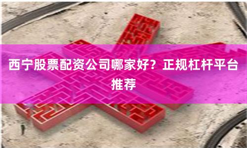 西宁股票配资公司哪家好？正规杠杆平台推荐
