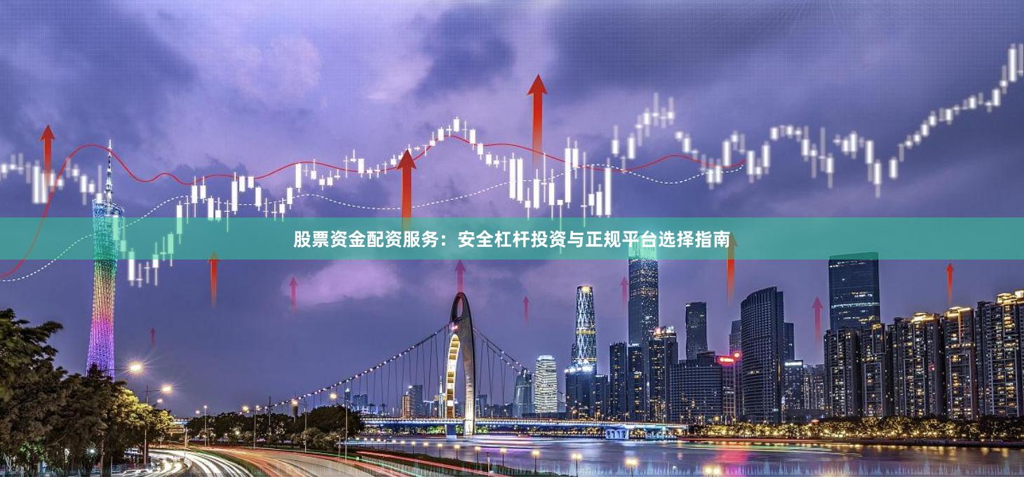 股票资金配资服务：安全杠杆投资与正规平台选择指南
