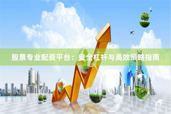 股票专业配资平台：安全杠杆与高效策略指南