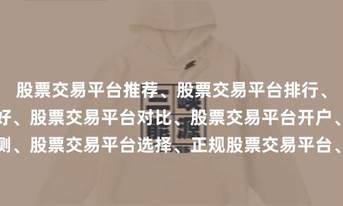 股票交易平台推荐、股票交易平台排行、股票交易平台哪个好、股票交易平台对比、股票交易平台开户、股票交易平台评测、股票交易平台选择、正规股票交易平台、股票交易平台功能、股票交易平台费用、股票交易平台安全性、股票交易平台用户体验、股票交易平台新手入门、股票交易平台教程、股票交易平台APP