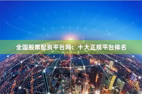 全国股票配资平台网：十大正规平台排名