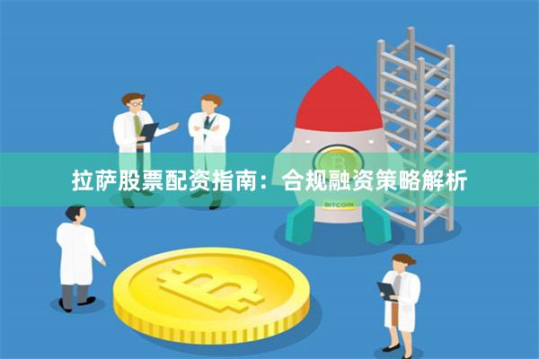 拉萨股票配资指南：合规融资策略解析
