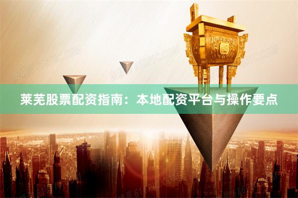 莱芜股票配资指南：本地配资平台与操作要点