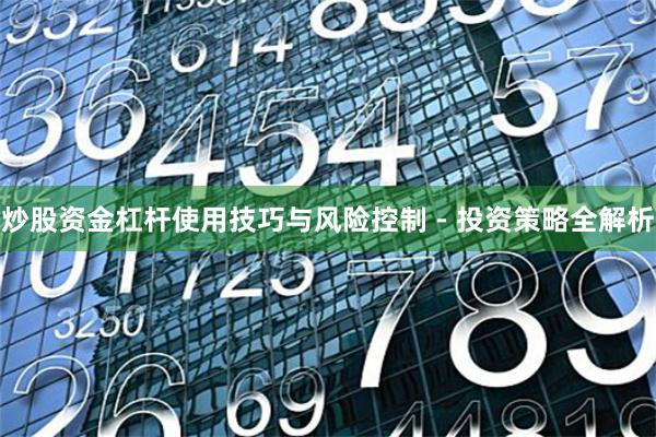 炒股资金杠杆使用技巧与风险控制 - 投资策略全解析