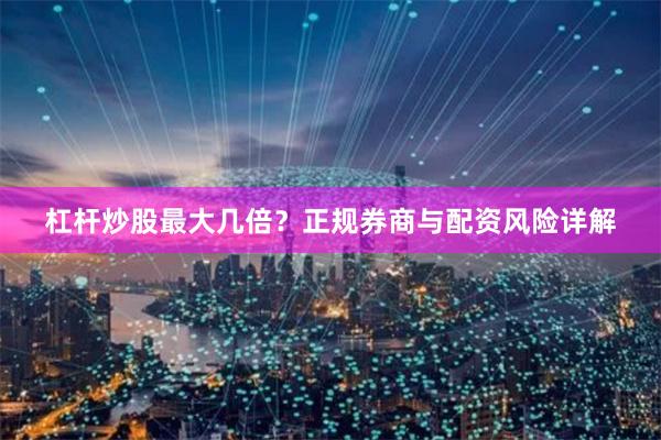 杠杆炒股最大几倍？正规券商与配资风险详解