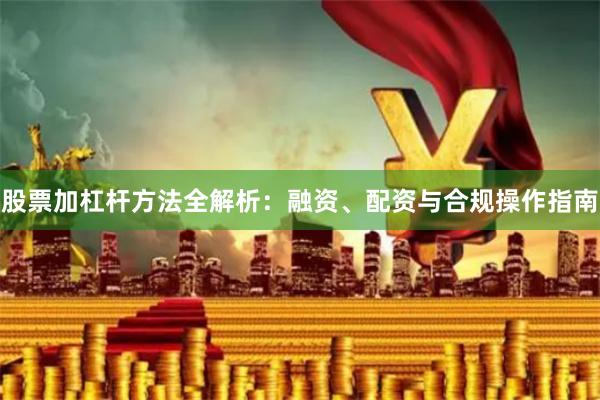 股票加杠杆方法全解析：融资、配资与合规操作指南