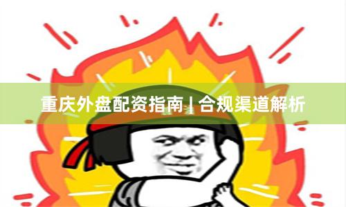 重庆外盘配资指南 | 合规渠道解析