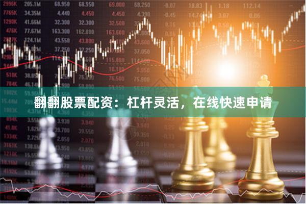 翻翻股票配资:杠杆灵活,在线快速申请