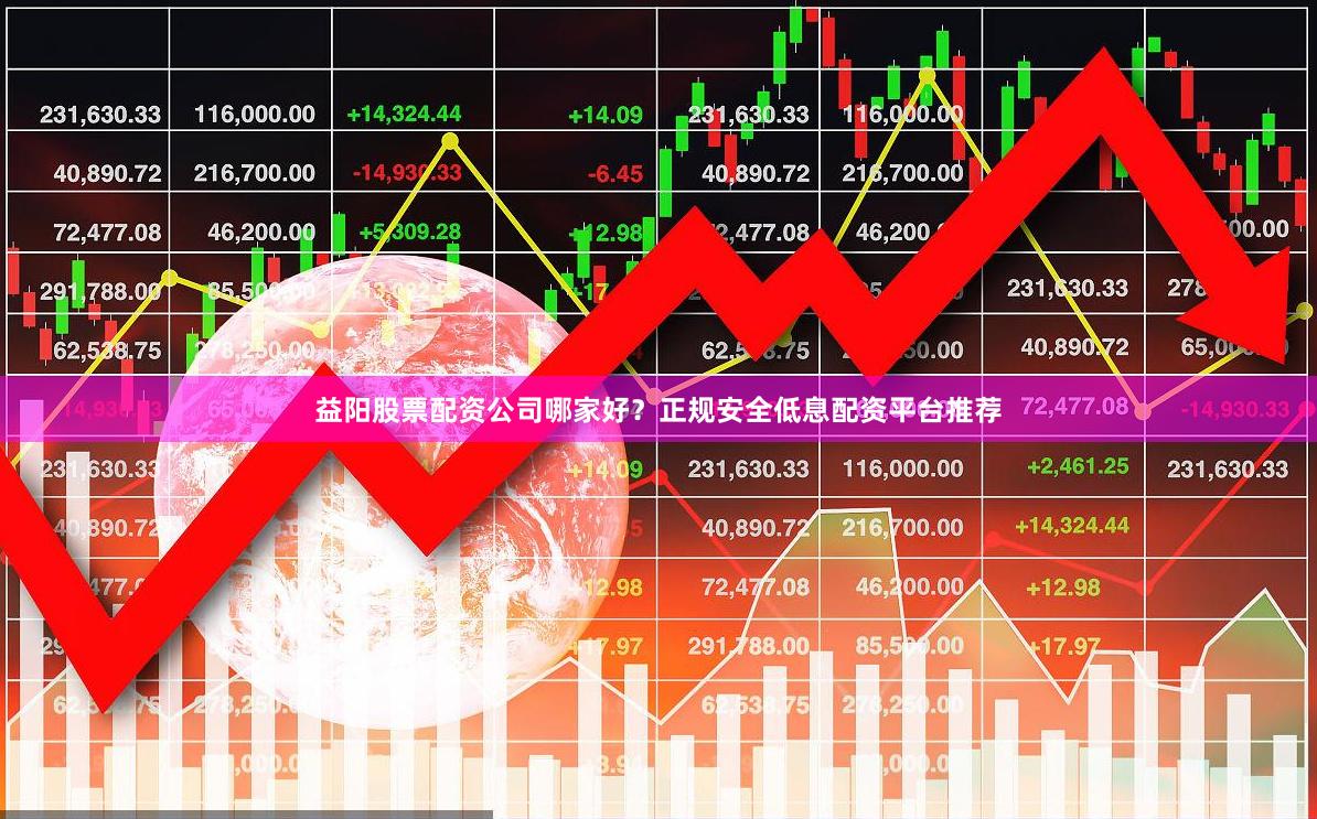 益阳股票配资公司哪家好？正规安全低息配资平台推荐