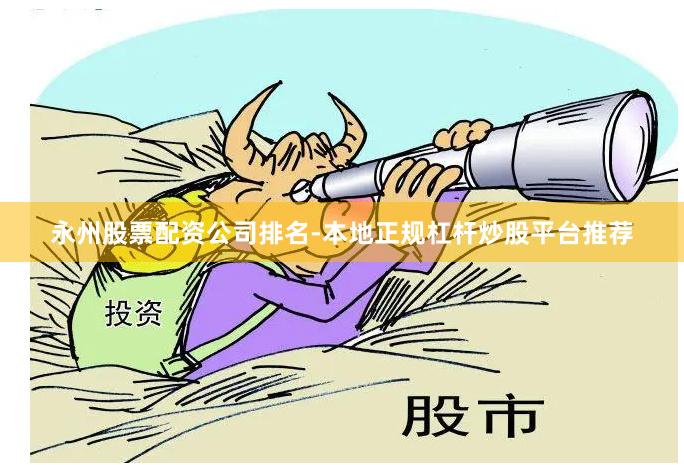 永州股票配资公司排名-本地正规杠杆炒股平台推荐