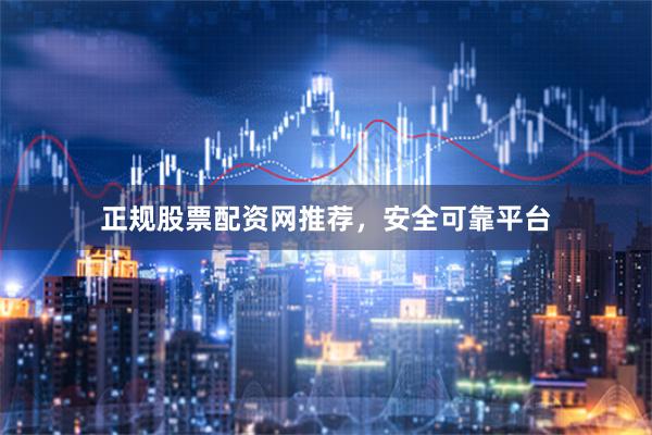 正规股票配资网推荐，安全可靠平台