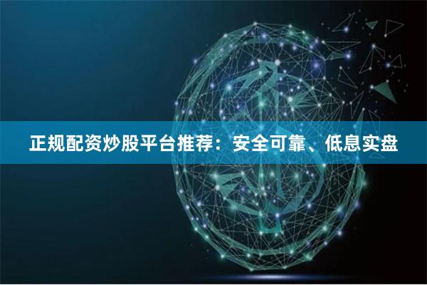 正规配资炒股平台推荐：安全可靠、低息实盘