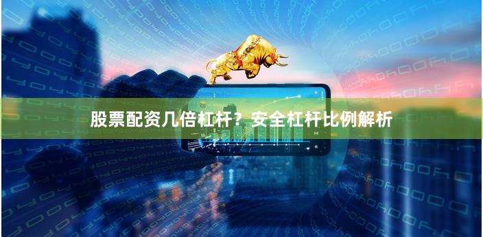 股票配资几倍杠杆？安全杠杆比例解析