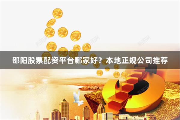 邵阳股票配资平台哪家好？本地正规公司推荐