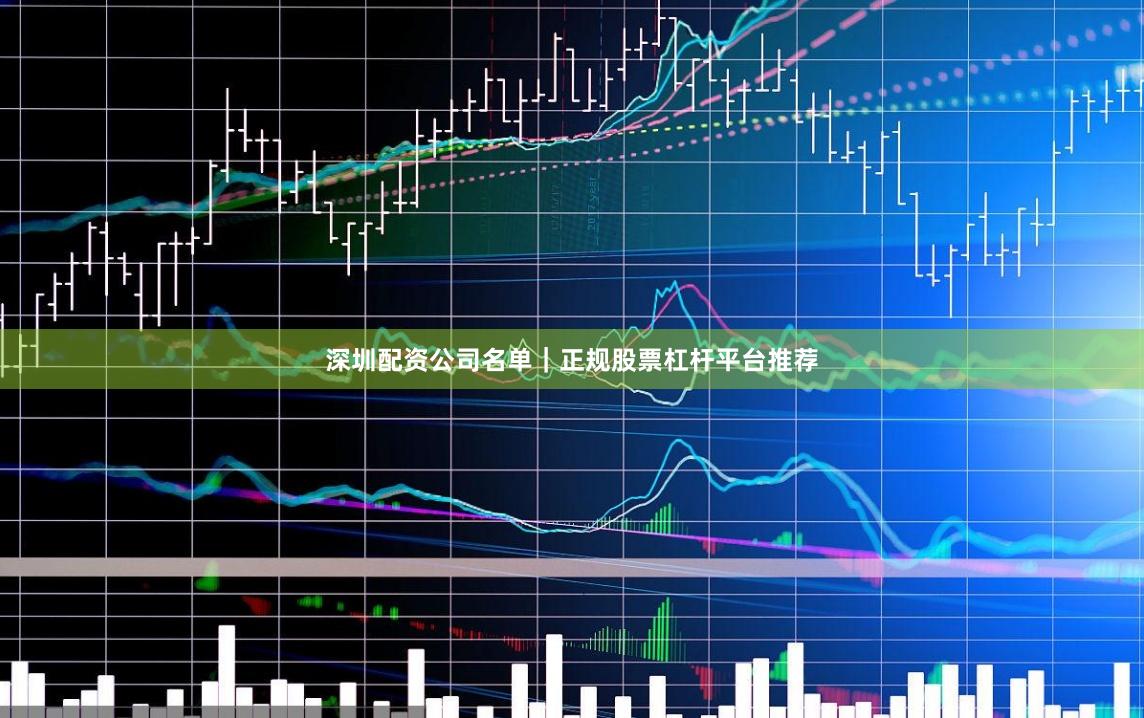 深圳配资公司名单｜正规股票杠杆平台推荐