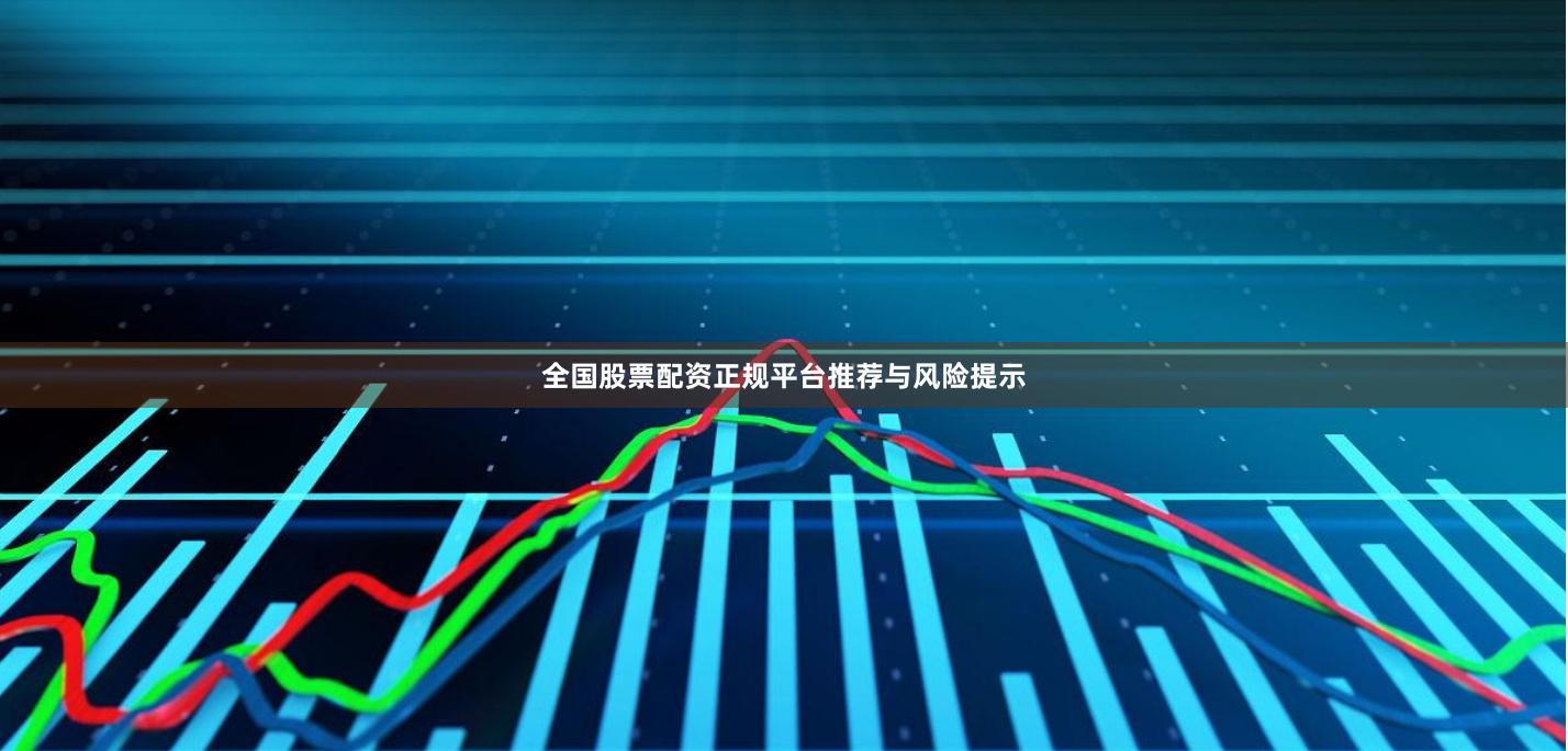 全国股票配资正规平台推荐与风险提示