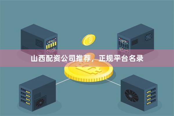山西配资公司推荐，正规平台名录