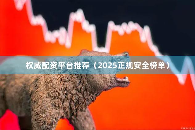 权威配资平台推荐（2025正规安全榜单）