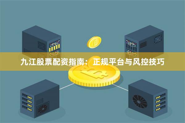 九江股票配资指南:正规平台与风控技巧
